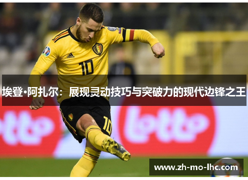 埃登·阿扎尔:展现灵动技巧与突破力的现代边锋之王 埃登·阿扎尔:展现灵动技巧与突破力的现代边锋之王