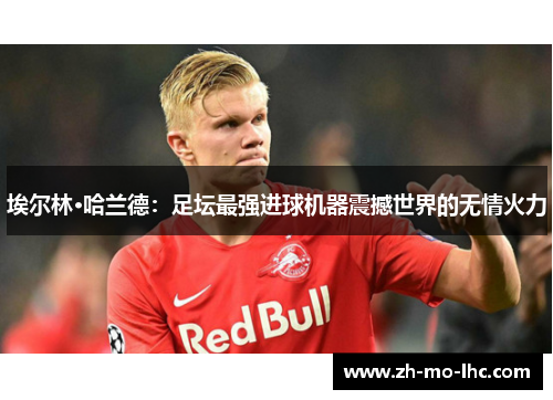 埃尔林·哈兰德:足坛最强进球机器震撼世界的无情火力 埃尔林·哈兰德:足坛最强进球机器震撼世界的无情火力