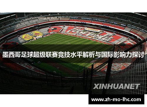 墨西哥足球超级联赛竞技水平解析与国际影响力探讨 墨西哥足球超级联赛竞技水平解析与国际影响力探讨