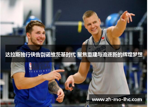 达拉斯独行侠告别诺维茨基时代 聚焦重建与追逐新的辉煌梦想 达拉斯独行侠告别诺维茨基时代 聚焦重建与追逐新的辉煌梦想