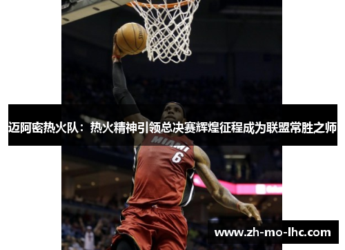 迈阿密热火队:热火精神引领总决赛辉煌征程成为联盟常胜之师 迈阿密热火队:热火精神引领总决赛辉煌征程成为联盟常胜之师
