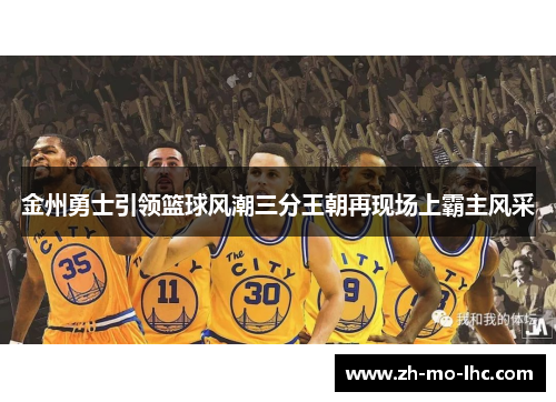 金州勇士引领篮球风潮三分王朝再现场上霸主风采 金州勇士引领篮球风潮三分王朝再现场上霸主风采