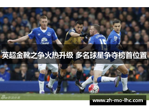 英超金靴之争火热升级 多名球星争夺榜首位置 英超金靴之争火热升级 多名球星争夺榜首位置