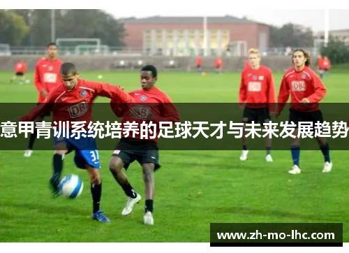 意甲青训系统培养的足球天才与未来发展趋势 意甲青训系统培养的足球天才与未来发展趋势