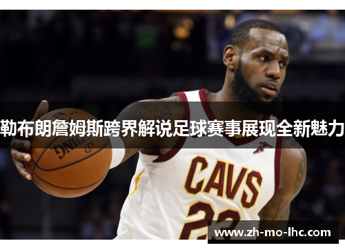 勒布朗詹姆斯跨界解说足球赛事展现全新魅力 勒布朗詹姆斯跨界解说足球赛事展现全新魅力