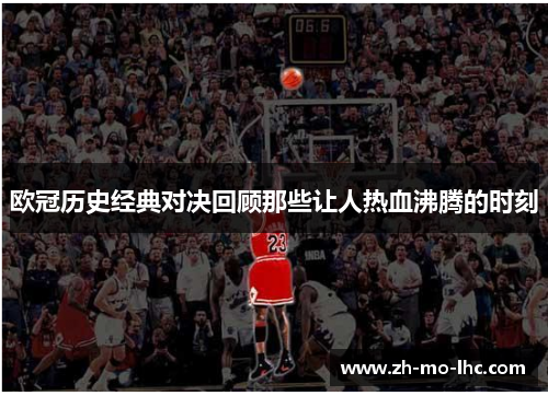 欧冠历史经典对决回顾那些让人热血沸腾的时刻