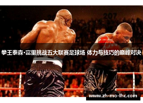 拳王泰森·富里挑战五大联赛足球场 体力与技巧的巅峰对决 拳王泰森·富里挑战五大联赛足球场 体力与技巧的巅峰对决